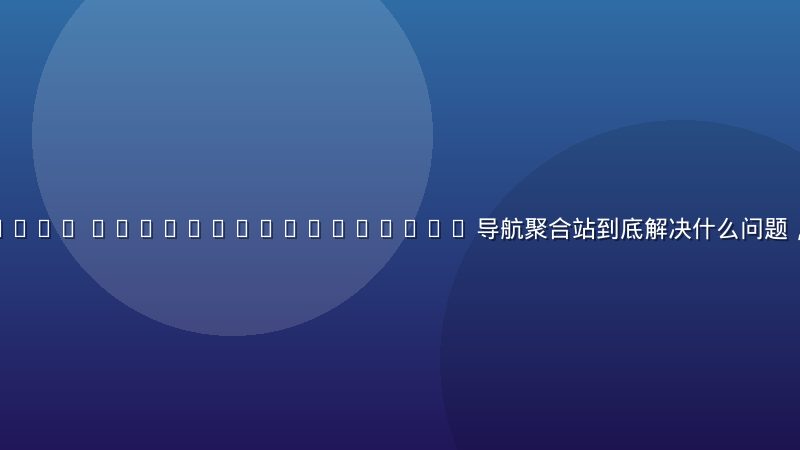 site https //ecq.cb5.com.cn 导航聚合站到底解决什么问题，又适合谁用？