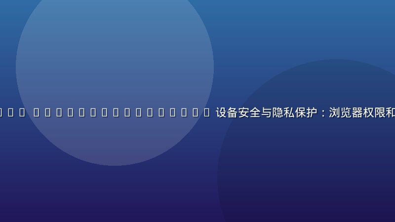 site https //ecq.cb5.com.cn 设备安全与隐私保护：浏览器权限和广告过滤怎么设